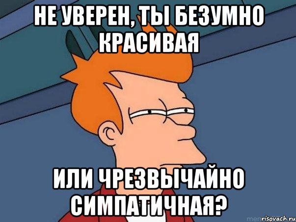 не уверен, ты безумно красивая или чрезвычайно симпатичная?, Мем  Фрай (мне кажется или)