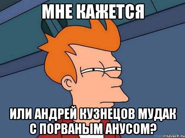 мне кажется или андрей кузнецов мудак с порваным анусом?, Мем  Фрай (мне кажется или)