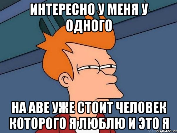 интересно у меня у одного на аве уже стоит человек которого я люблю и это я, Мем  Фрай (мне кажется или)