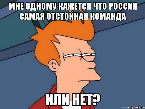 мне одному кажется что россия самая отстойная команда или нет?, Мем  Фрай (мне кажется или)