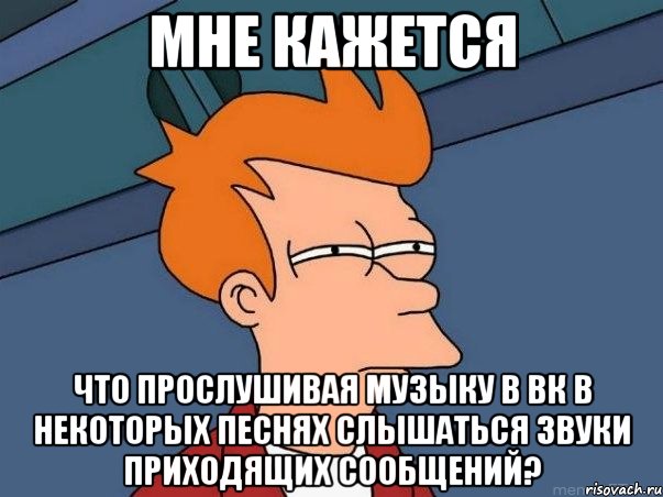 мне кажется что прослушивая музыку в вк в некоторых песнях слышаться звуки приходящих сообщений?, Мем  Фрай (мне кажется или)