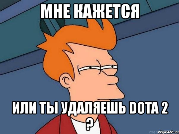 мне кажется или ты удаляешь dota 2 ?, Мем  Фрай (мне кажется или)