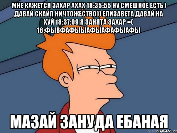 мне кажется захар ахах 18:35:55 ну смешное есть) давай скайп ничтожество)) елизавета давай на хуй 18:37:09 я занята захар =( 18:фывфафыыафыафафыафы мазай зануда ебаная, Мем  Фрай (мне кажется или)