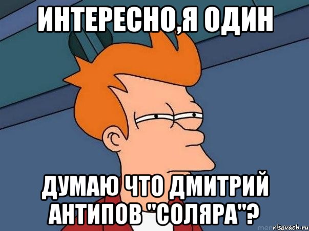 интересно,я один думаю что дмитрий антипов "соляра"?, Мем  Фрай (мне кажется или)