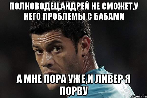 полководец,андрей не сможет,у него проблемы с бабами а мне пора уже,и ливер я порву, Мем халк