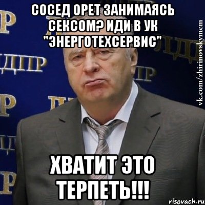 сосед орет занимаясь сексом? иди в ук "энерготехсервис" хватит это терпеть!!!, Мем Хватит это терпеть (Жириновский)