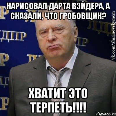 нарисовал дарта вэйдера, а сказали, что гробовщик? хватит это терпеть!!!, Мем Хватит это терпеть (Жириновский)