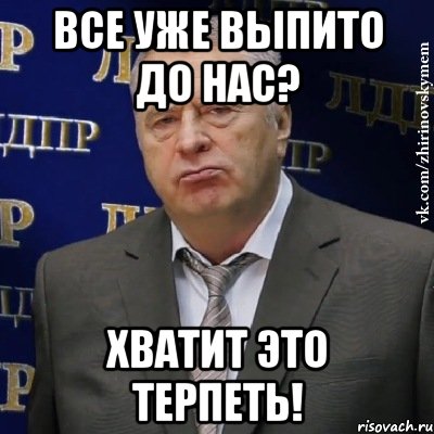 все уже выпито до нас? хватит это терпеть!, Мем Хватит это терпеть (Жириновский)