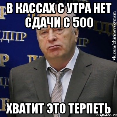 в кассах с утра нет сдачи с 500 хватит это терпеть, Мем Хватит это терпеть (Жириновский)