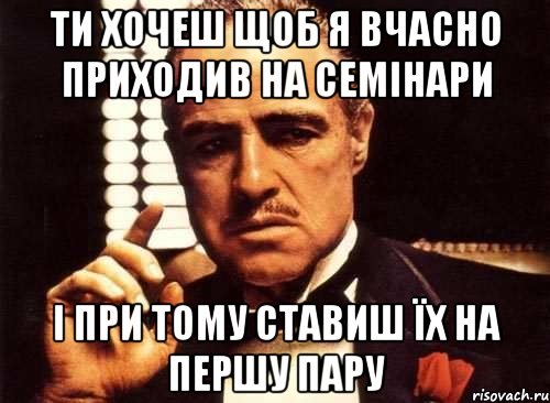 ти хочеш щоб я вчасно приходив на семінари і при тому ставиш їх на першу пару