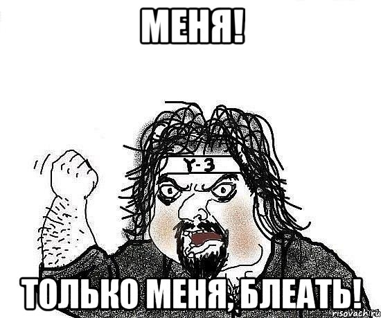 меня! только меня, блеать!