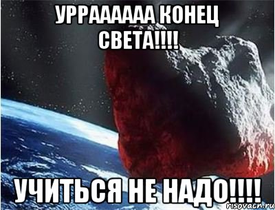 урраааааа конец света!!! учиться не надо!!!