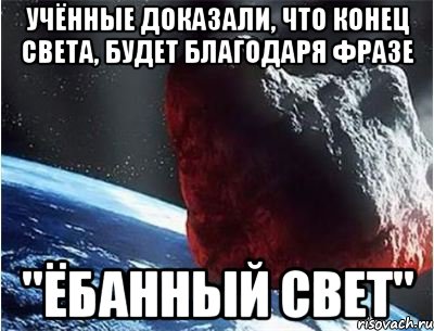 учённые доказали, что конец света, будет благодаря фразе "ёбанный свет"