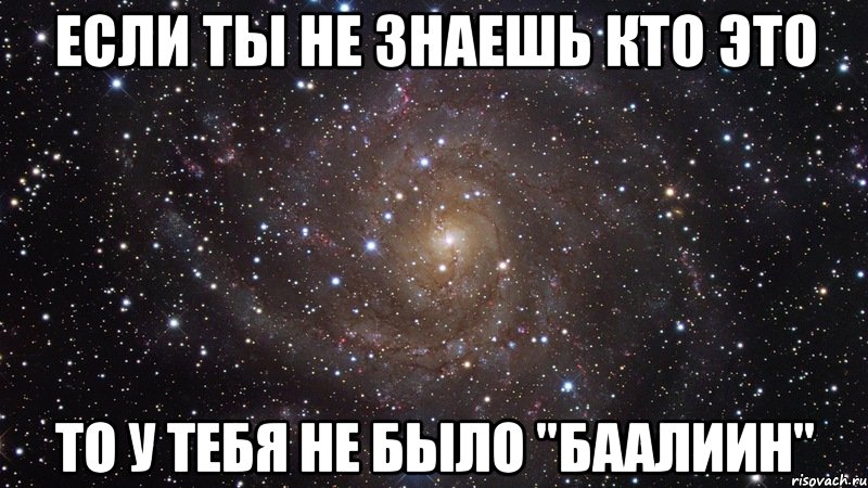 если ты не знаешь кто это то у тебя не было "баалиин"