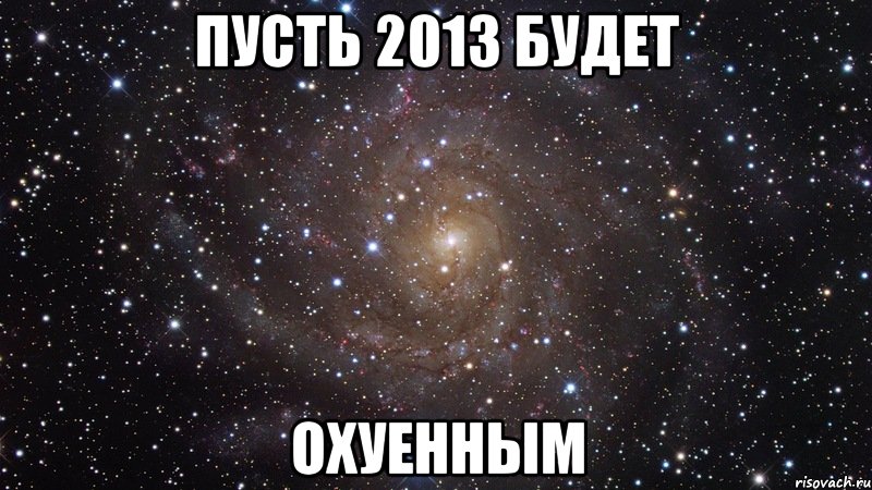 пусть 2013 будет охуенным