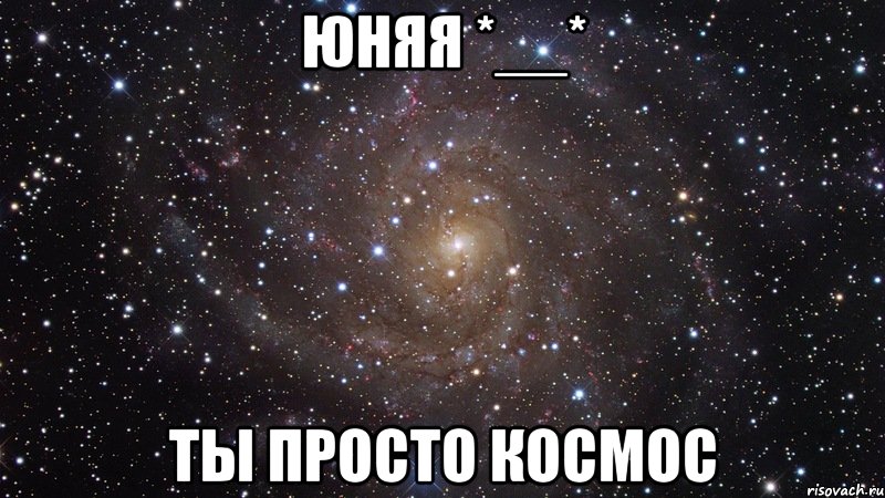 юняя *__* ты просто космос