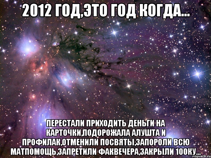 2012 год,это год когда... перестали приходить деньги на карточки,подорожала алушта и профилак,отменили посвяты,запороли всю матпомощь,запретили факвечера,закрыли 100ку..., Мем Космос