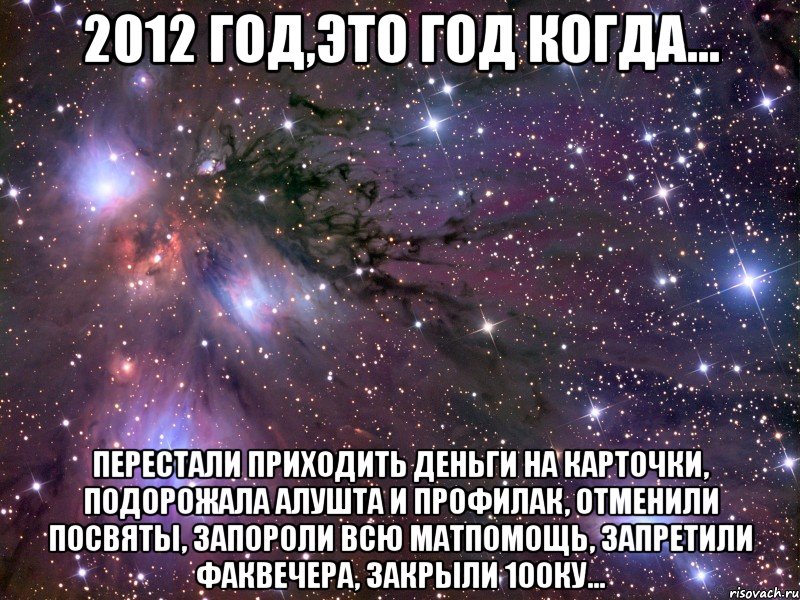 2012 год,это год когда... перестали приходить деньги на карточки, подорожала алушта и профилак, отменили посвяты, запороли всю матпомощь, запретили факвечера, закрыли 100ку..., Мем Космос