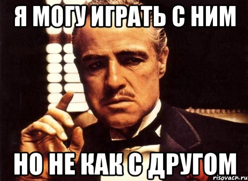 я могу играть с ним но не как с другом