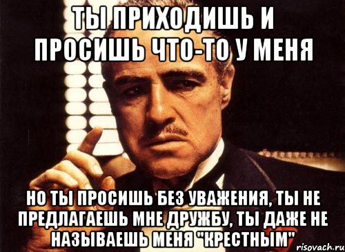 ты приходишь и просишь что-то у меня но ты просишь без уважения, ты не предлагаешь мне дружбу, ты даже не называешь меня "крестным", Мем крестный отец