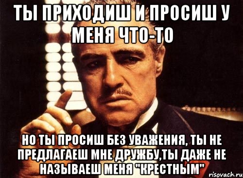 ты приходиш и просиш у меня что-то но ты просиш без уважения, ты не предлагаеш мне дружбу,ты даже не называеш меня "крестным", Мем крестный отец