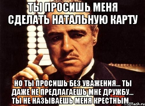 ты просишь меня сделать натальную карту но ты просишь без уважения... ты даже не предлагаешь мне дружбу... ты не называешь меня крестным..., Мем крестный отец