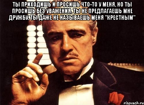 ты приходишь и просишь что-то у меня, но ты просишь без уважения, ты не предлагаешь мне дружбу, ты даже не называешь меня "крестным" , Мем крестный отец