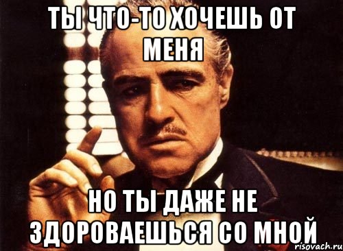 ты что-то хочешь от меня но ты даже не здороваешься со мной, Мем крестный отец