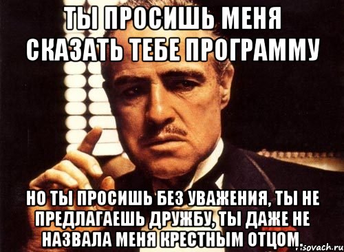 ты просишь меня сказать тебе программу но ты просишь без уважения, ты не предлагаешь дружбу, ты даже не назвала меня крестным отцом.