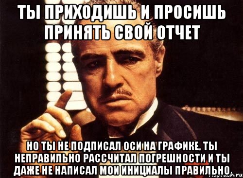 ты приходишь и просишь принять свой отчет но ты не подписал оси на графике, ты неправильно рассчитал погрешности и ты даже не написал мои инициалы правильно, Мем крестный отец