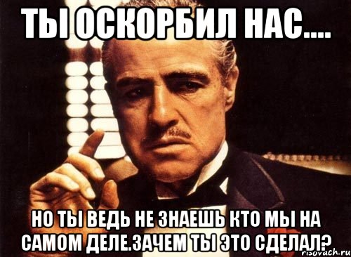 ты оскорбил нас.... но ты ведь не знаешь кто мы на самом деле.зачем ты это сделал?