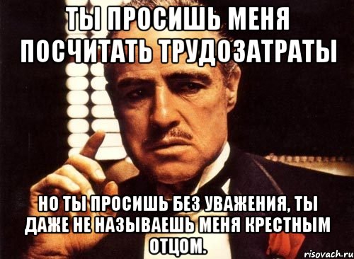 ты просишь меня посчитать трудозатраты но ты просишь без уважения, ты даже не называешь меня крестным отцом.