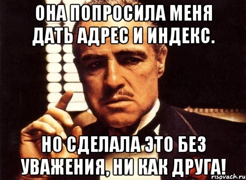 она попросила меня дать адрес и индекс. но сделала это без уважения, ни как друга!, Мем крестный отец