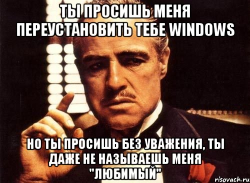 ты просишь меня переустановить тебе windows но ты просишь без уважения, ты даже не называешь меня "любимый"