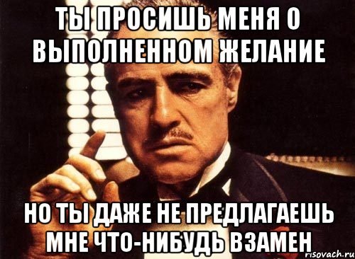 ты просишь меня о выполненном желание но ты даже не предлагаешь мне что-нибудь взамен, Мем крестный отец