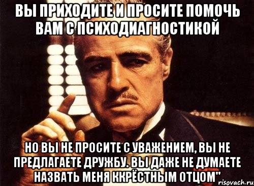 вы приходите и просите помочь вам с психодиагностикой но вы не просите с уважением, вы не предлагаете дружбу. вы даже не думаете назвать меня ккрёстным отцом"