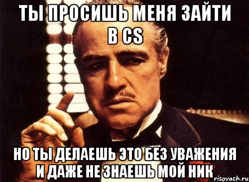 ты просишь меня зайти в cs но ты делаешь это без уважения и даже не знаешь мой ник