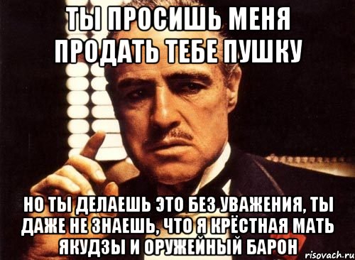 ты просишь меня продать тебе пушку но ты делаешь это без уважения, ты даже не знаешь, что я крёстная мать якудзы и оружейный барон