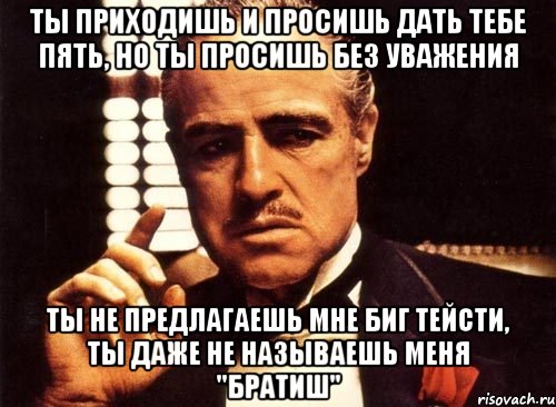 ты приходишь и просишь дать тебе пять, но ты просишь без уважения ты не предлагаешь мне биг тейсти, ты даже не называешь меня "братиш", Мем крестный отец