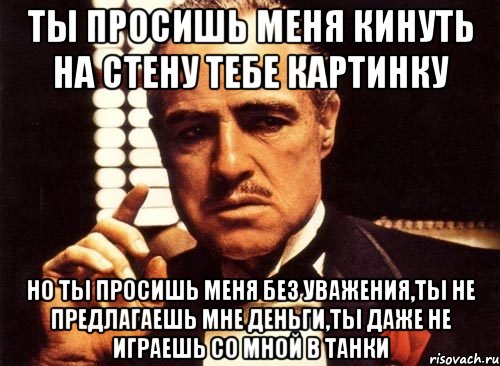 ты просишь меня кинуть на стену тебе картинку но ты просишь меня без уважения,ты не предлагаешь мне деньги,ты даже не играешь со мной в танки, Мем крестный отец