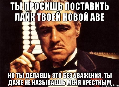 ты просишь поставить лайк твоей новой аве но ты делаешь это без уважения. ты даже не называешь меня крестным, Мем крестный отец