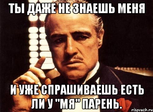 ты даже не знаешь меня и уже спрашиваешь есть ли у "мя" парень.