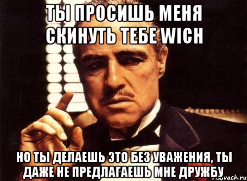 ты просишь меня скинуть тебе wich но ты делаешь это без уважения, ты даже не предлагаешь мне дружбу, Мем крестный отец