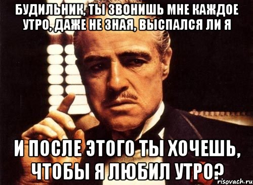 будильник, ты звонишь мне каждое утро, даже не зная, выспался ли я и после этого ты хочешь, чтобы я любил утро?, Мем крестный отец