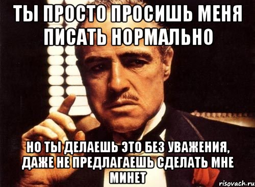 ты просто просишь меня писать нормально но ты делаешь это без уважения, даже не предлагаешь сделать мне минет, Мем крестный отец