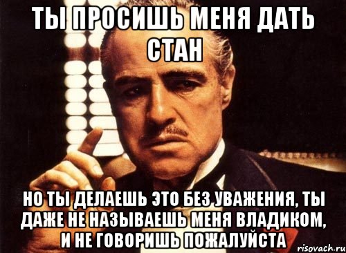 ты просишь меня дать стан но ты делаешь это без уважения, ты даже не называешь меня владиком, и не говоришь пожалуйста, Мем крестный отец