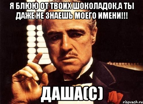 я блюю от твоих шоколадок,а ты даже не знаешь моего имени!!! даша(с), Мем крестный отец