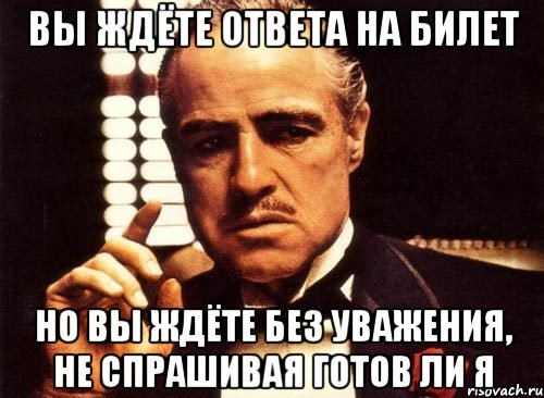 вы ждёте ответа на билет но вы ждёте без уважения, не спрашивая готов ли я, Мем крестный отец