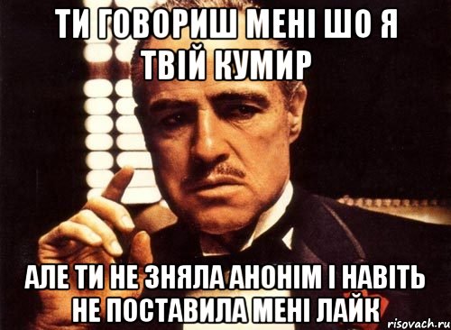 ти говориш мені шо я твій кумир але ти не зняла анонім і навіть не поставила мені лайк