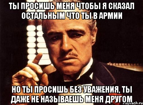 ты просишь меня чтобы я сказал остальным что ты в армии но ты просишь без уважения, ты даже не называешь меня другом